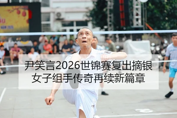尹笑言2026世锦赛复出摘银 女子组手传奇再续新篇章
