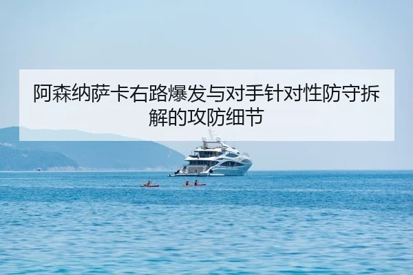 阿森纳萨卡右路爆发与对手针对性防守拆解的攻防细节